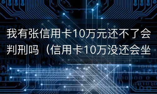 我有张信用卡10万元还不了会判刑吗（信用卡10万没还会坐牢吗）