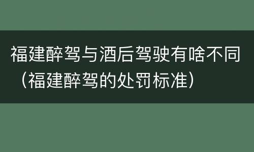 福建醉驾与酒后驾驶有啥不同（福建醉驾的处罚标准）