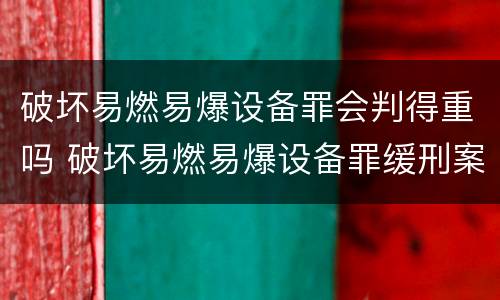 破坏易燃易爆设备罪会判得重吗 破坏易燃易爆设备罪缓刑案例