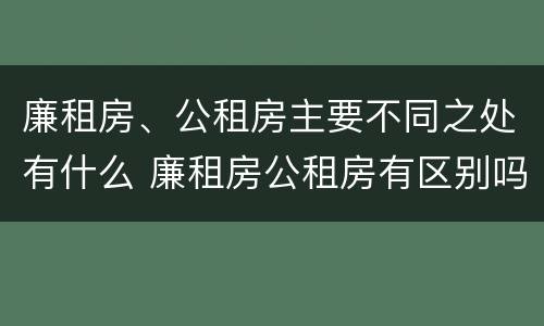 廉租房、公租房主要不同之处有什么 廉租房公租房有区别吗