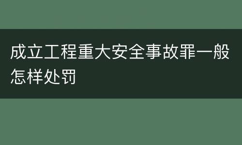 成立工程重大安全事故罪一般怎样处罚