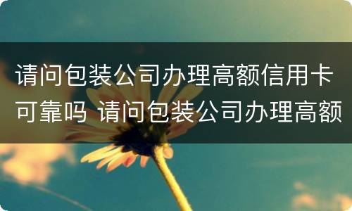 请问包装公司办理高额信用卡可靠吗 请问包装公司办理高额信用卡可靠吗是真的吗