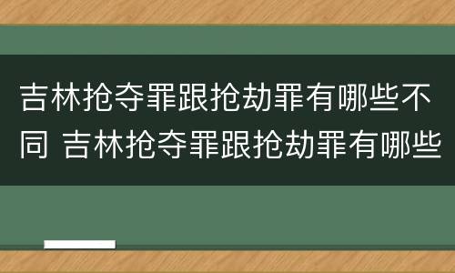 吉林抢夺罪跟抢劫罪有哪些不同 吉林抢夺罪跟抢劫罪有哪些不同之处