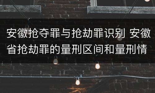 安徽抢夺罪与抢劫罪识别 安徽省抢劫罪的量刑区间和量刑情节