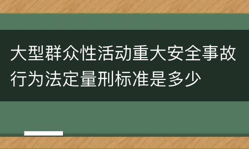 大型群众性活动重大安全事故行为法定量刑标准是多少