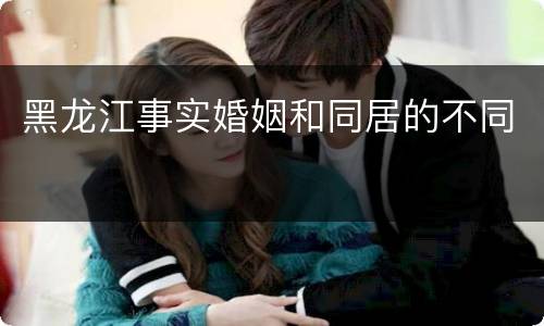 黑龙江事实婚姻和同居的不同