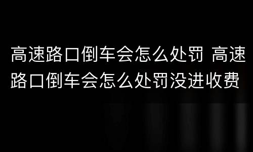高速路口倒车会怎么处罚 高速路口倒车会怎么处罚没进收费站