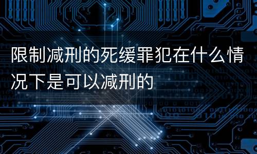 限制减刑的死缓罪犯在什么情况下是可以减刑的