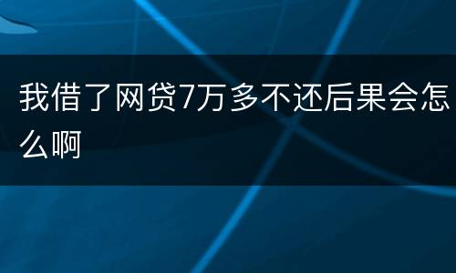 我借了网贷7万多不还后果会怎么啊