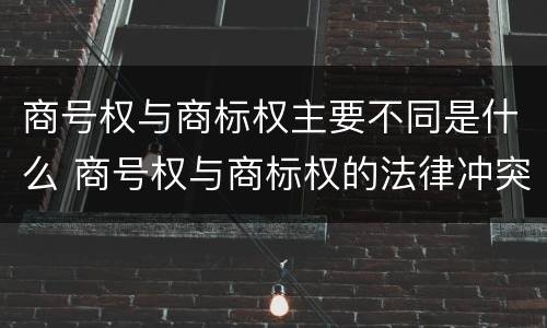 商号权与商标权主要不同是什么 商号权与商标权的法律冲突与解决