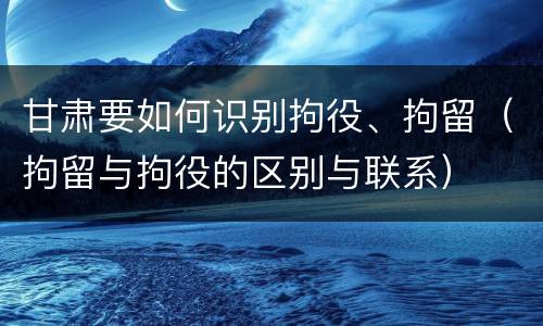 甘肃要如何识别拘役、拘留（拘留与拘役的区别与联系）