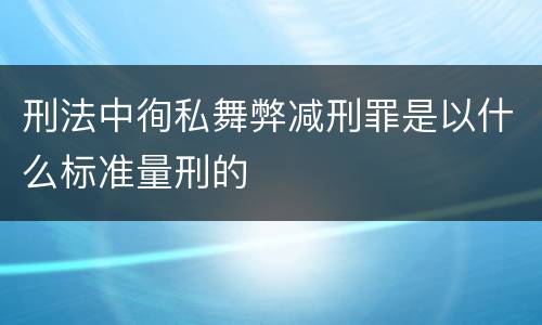 刑法中徇私舞弊减刑罪是以什么标准量刑的