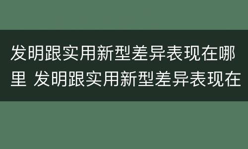 发明跟实用新型差异表现在哪里 发明跟实用新型差异表现在哪里呢