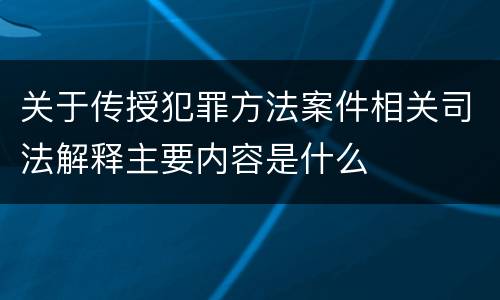 关于传授犯罪方法案件相关司法解释主要内容是什么