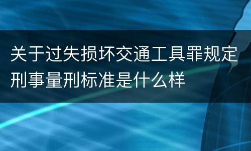 关于过失损坏交通工具罪规定刑事量刑标准是什么样