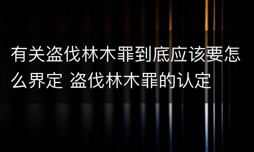 有关盗伐林木罪到底应该要怎么界定 盗伐林木罪的认定