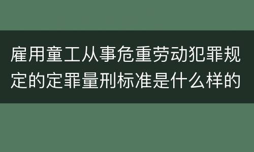 雇用童工从事危重劳动犯罪规定的定罪量刑标准是什么样的