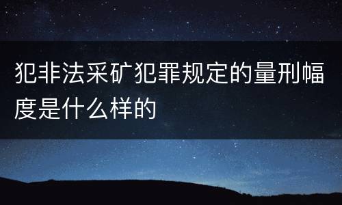 犯非法采矿犯罪规定的量刑幅度是什么样的