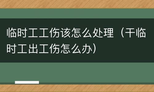 临时工工伤该怎么处理（干临时工出工伤怎么办）