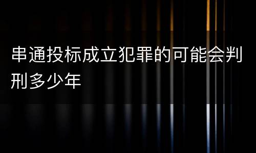 串通投标成立犯罪的可能会判刑多少年
