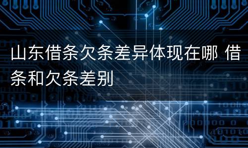 山东借条欠条差异体现在哪 借条和欠条差别