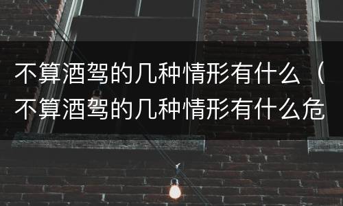 不算酒驾的几种情形有什么（不算酒驾的几种情形有什么危害）
