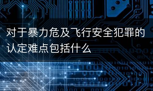 对于暴力危及飞行安全犯罪的认定难点包括什么