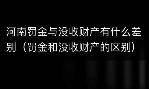河南罚金与没收财产有什么差别（罚金和没收财产的区别）