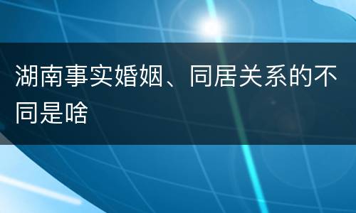 湖南事实婚姻、同居关系的不同是啥