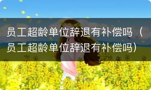 员工超龄单位辞退有补偿吗（员工超龄单位辞退有补偿吗）