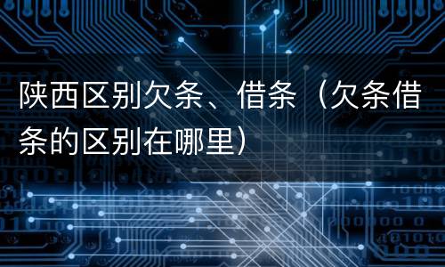 陕西区别欠条、借条（欠条借条的区别在哪里）