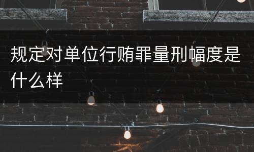 规定对单位行贿罪量刑幅度是什么样