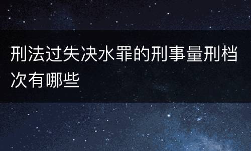 刑法过失决水罪的刑事量刑档次有哪些