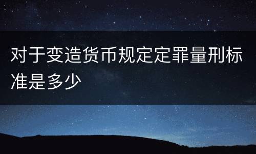 对于变造货币规定定罪量刑标准是多少