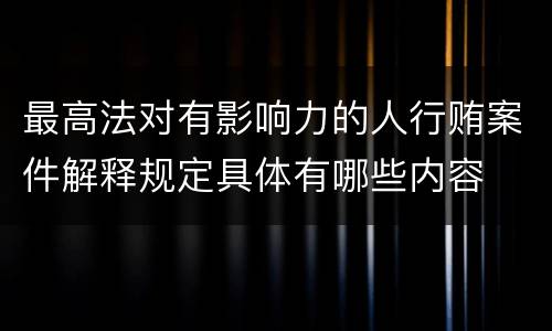 最高法对有影响力的人行贿案件解释规定具体有哪些内容