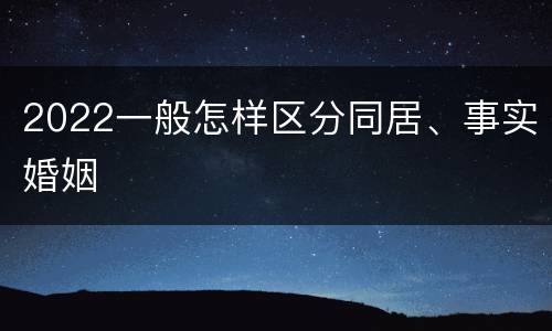 2022一般怎样区分同居、事实婚姻
