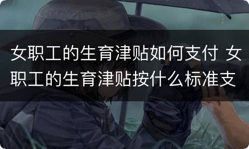 女职工的生育津贴如何支付 女职工的生育津贴按什么标准支付