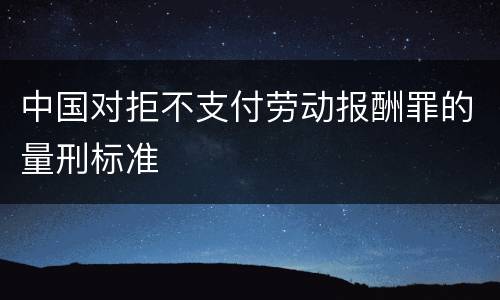 中国对拒不支付劳动报酬罪的量刑标准