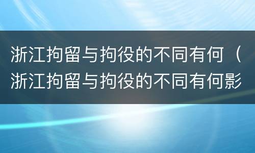 浙江拘留与拘役的不同有何（浙江拘留与拘役的不同有何影响）