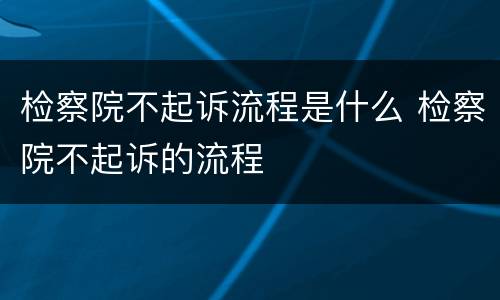 检察院不起诉流程是什么 检察院不起诉的流程