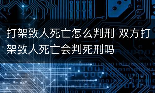 打架致人死亡怎么判刑 双方打架致人死亡会判死刑吗