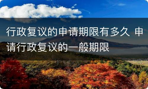 行政复议的申请期限有多久 申请行政复议的一般期限