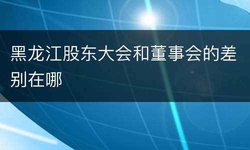 黑龙江股东大会和董事会的差别在哪