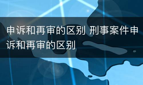申诉和再审的区别 刑事案件申诉和再审的区别