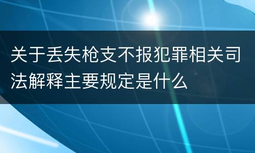 关于丢失枪支不报犯罪相关司法解释主要规定是什么