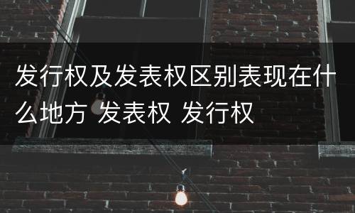 发行权及发表权区别表现在什么地方 发表权 发行权