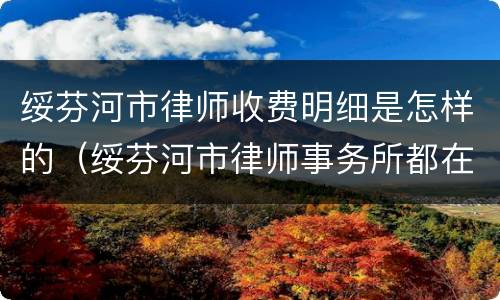 绥芬河市律师收费明细是怎样的（绥芬河市律师事务所都在哪里）