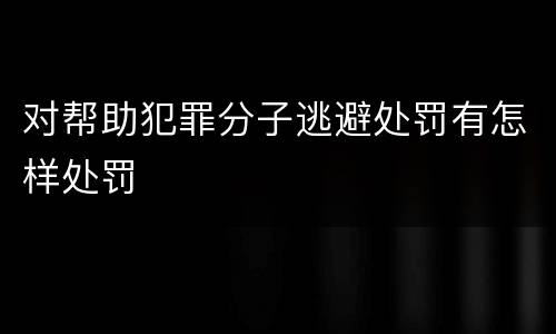 对帮助犯罪分子逃避处罚有怎样处罚