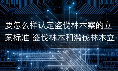 要怎么样认定盗伐林木案的立案标准 盗伐林木和滥伐林木立案标准