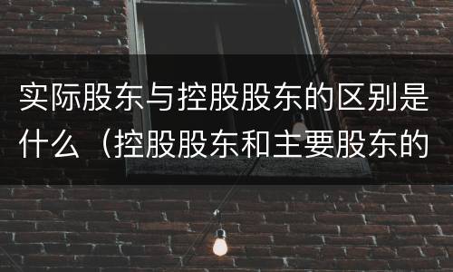 实际股东与控股股东的区别是什么（控股股东和主要股东的区别）